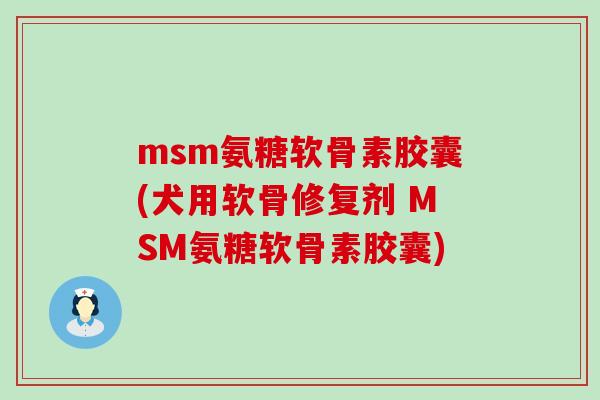 msm氨糖软骨素胶囊(犬用软骨修复剂 MSM氨糖软骨素胶囊)