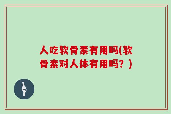 人吃软骨素有用吗(软骨素对人体有用吗?) 人吃软骨素有用吗(软骨素对人体有用吗?)
