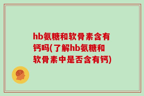 hb氨糖和软骨素含有钙吗(了解hb氨糖和软骨素中是否含有钙) hb氨糖和软骨素含有钙吗(了解hb氨糖和软骨素中是否含有钙)
