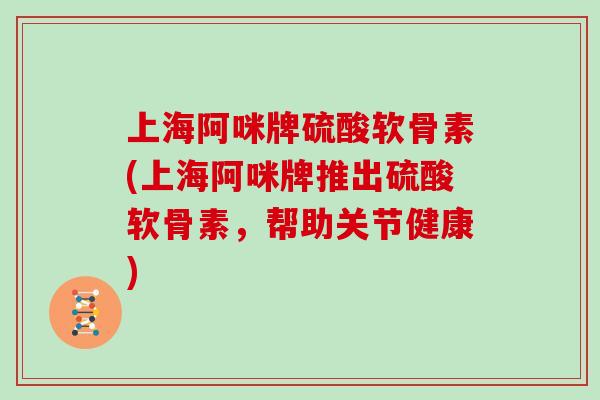 上海阿咪牌硫酸软骨素(上海阿咪牌推出硫酸软骨素,帮助关节健康) 上海阿咪牌硫酸软骨素(上海阿咪牌推出硫酸软骨素,帮助关节健康)