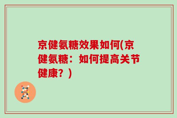 京健氨糖效果如何(京健氨糖：如何提高关节健康？)