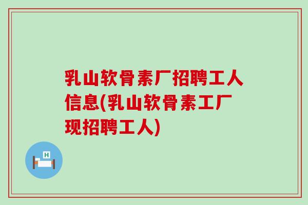 乳山软骨素厂招聘工人信息(乳山软骨素工厂现招聘工人)