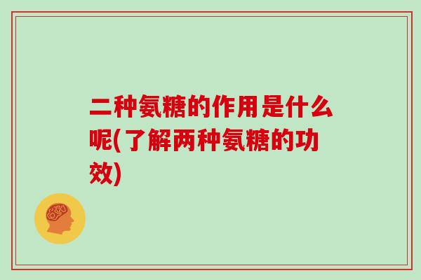 二种氨糖的作用是什么呢(了解两种氨糖的功效) 二种氨糖的作用是什么呢(了解两种氨糖的功效)