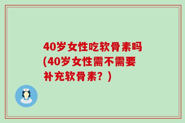 40岁女性吃软骨素吗(40岁女性需不需要补充软骨素？)