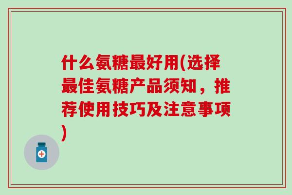 什么氨糖好用(选择佳氨糖产品须知,推荐使用技巧及注意事项) 什么氨糖好用(选择佳氨糖产品须知,推荐使用技巧及注意事项)