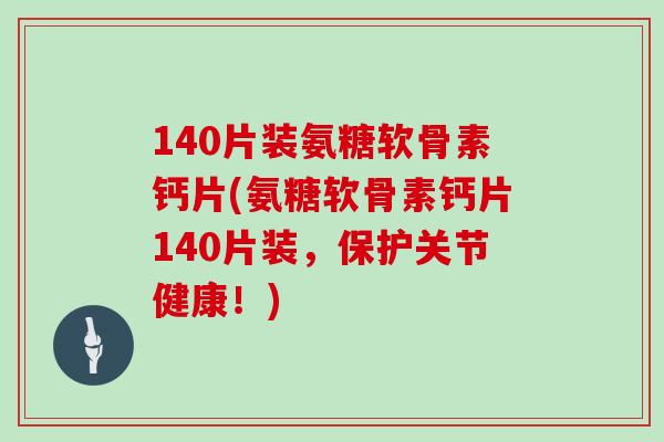 140片装氨糖软骨素钙片(氨糖软骨素钙片140片装,保护关节健康!) 140片装氨糖软骨素钙片(氨糖软骨素钙片140片装,保护关节健康!)