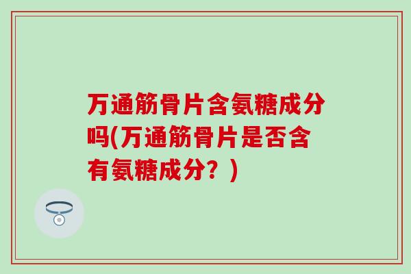 万通筋骨片含氨糖成分吗(万通筋骨片是否含有氨糖成分？)