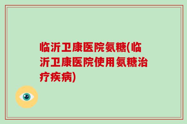 临沂卫康医院氨糖(临沂卫康医院使用氨糖) 临沂卫康医院氨糖(临沂卫康医院使用氨糖)