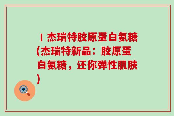 丨杰瑞特胶原蛋白氨糖(杰瑞特新品:胶原蛋白氨糖,还你弹性) 丨杰瑞特胶原蛋白氨糖(杰瑞特新品:胶原蛋白氨糖,还你弹性)