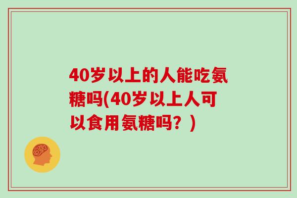 40岁以上的人能吃氨糖吗(40岁以上人可以食用氨糖吗?) 40岁以上的人能吃氨糖吗(40岁以上人可以食用氨糖吗?)