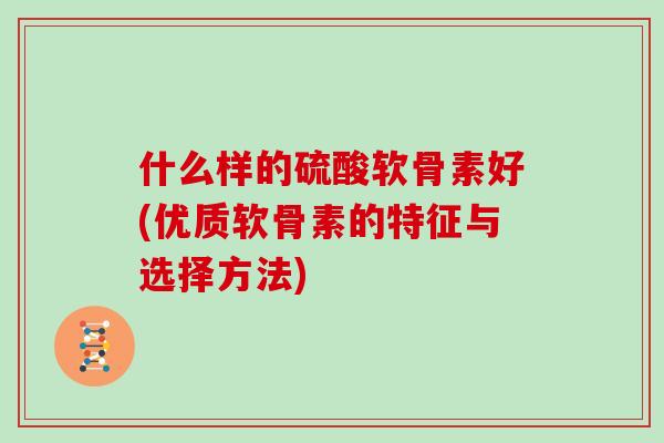 什么样的硫酸软骨素好(优质软骨素的特征与选择方法) 什么样的硫酸软骨素好(优质软骨素的特征与选择方法)