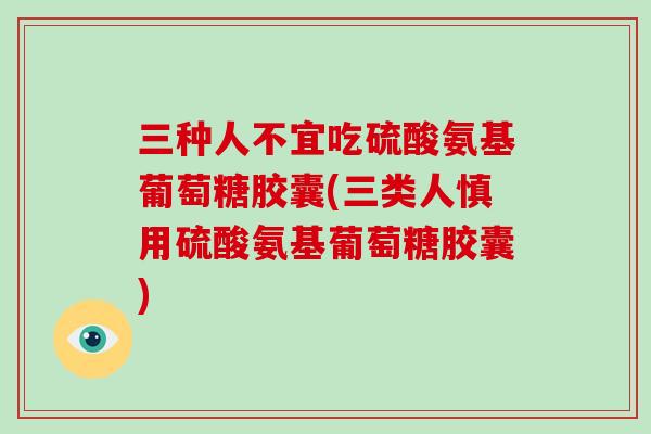 三种人不宜吃硫酸氨基葡萄糖胶囊(三类人慎用硫酸氨基葡萄糖胶囊) 三种人不宜吃硫酸氨基葡萄糖胶囊(三类人慎用硫酸氨基葡萄糖胶囊)