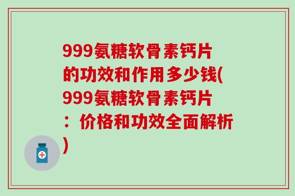 999氨糖软骨素钙片的功效和作用多少钱(999氨糖软骨素钙片：价格和功效全面解析)