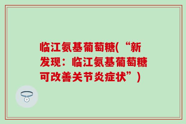 临江氨基葡萄糖(“新发现:临江氨基葡萄糖可改善关节状”) 临江氨基葡萄糖(“新发现:临江氨基葡萄糖可改善关节状”)