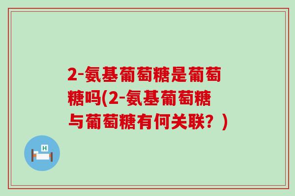 2-氨基葡萄糖是葡萄糖吗(2-氨基葡萄糖与葡萄糖有何关联?) 2-氨基葡萄糖是葡萄糖吗(2-氨基葡萄糖与葡萄糖有何关联?)