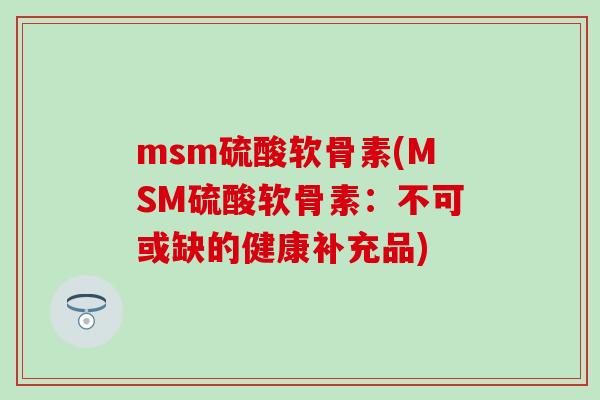 msm硫酸软骨素(MSM硫酸软骨素:不可或缺的健康补充品) msm硫酸软骨素(MSM硫酸软骨素:不可或缺的健康补充品)