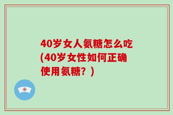 40岁女人氨糖怎么吃(40岁女性如何正确使用氨糖？)