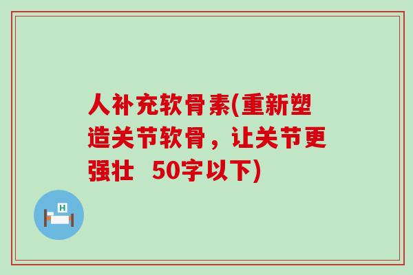 人补充软骨素(重新塑造关节软骨,让关节更强壮 50字以下) 人补充软骨素(重新塑造关节软骨,让关节更强壮 50字以下)