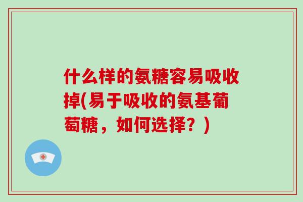 什么样的氨糖容易吸收掉(易于吸收的氨基葡萄糖,如何选择?) 什么样的氨糖容易吸收掉(易于吸收的氨基葡萄糖,如何选择?)