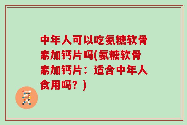 中年人可以吃氨糖软骨素加钙片吗(氨糖软骨素加钙片：适合中年人食用吗？)
