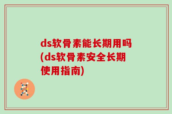 ds软骨素能长期用吗(ds软骨素安全长期使用指南) ds软骨素能长期用吗(ds软骨素安全长期使用指南)