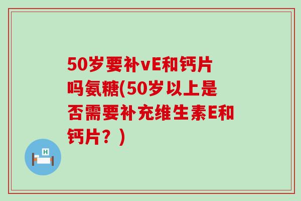 50岁要补vE和钙片吗氨糖(50岁以上是否需要补充维生素E和钙片？)