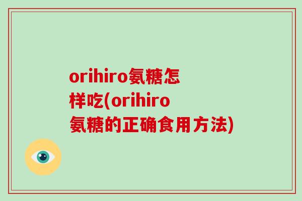 orihiro氨糖怎样吃(orihiro氨糖的正确食用方法) orihiro氨糖怎样吃(orihiro氨糖的正确食用方法)