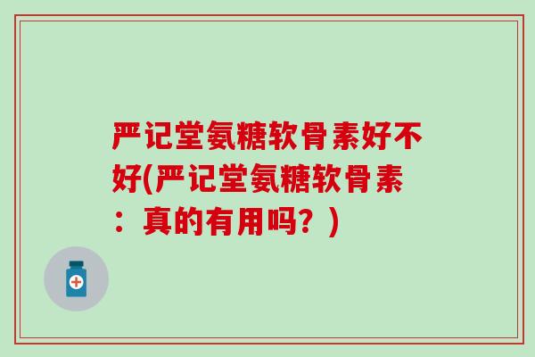 严记堂氨糖软骨素好不好(严记堂氨糖软骨素：真的有用吗？)