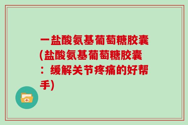 一盐酸氨基葡萄糖胶囊(盐酸氨基葡萄糖胶囊:缓解关节的好帮手) 一盐酸氨基葡萄糖胶囊(盐酸氨基葡萄糖胶囊:缓解关节的好帮手)