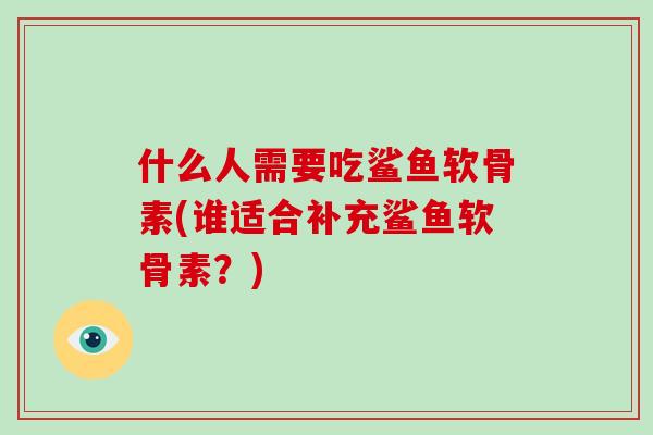 什么人需要吃鲨鱼软骨素(谁适合补充鲨鱼软骨素？)
