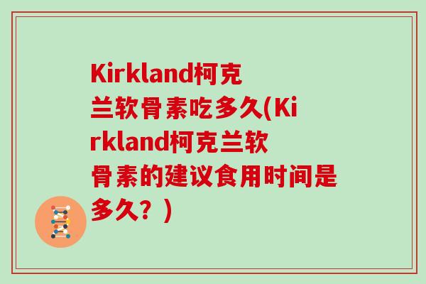 Kirkland柯克兰软骨素吃多久(Kirkland柯克兰软骨素的建议食用时间是多久?) Kirkland柯克兰软骨素吃多久(Kirkland柯克兰软骨素的建议食用时间是多久?)