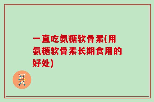 一直吃氨糖软骨素(用氨糖软骨素长期食用的好处)