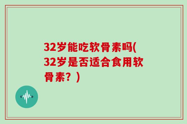 32岁能吃软骨素吗(32岁是否适合食用软骨素？)
