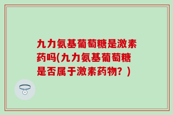 九力氨基葡萄糖是激素药吗(九力氨基葡萄糖是否属于激素？)