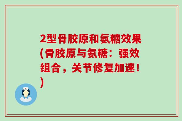 2型骨胶原和氨糖效果(骨胶原与氨糖：强效组合，关节修复加速！)
