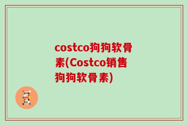 costco狗狗软骨素(Costco销售狗狗软骨素)