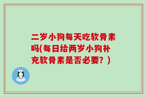 二岁小狗每天吃软骨素吗(每日给两岁小狗补充软骨素是否必要？)