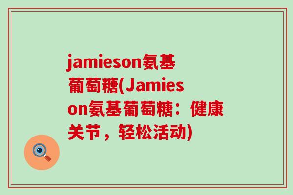jamieson氨基葡萄糖(Jamieson氨基葡萄糖:健康关节,轻松活动) jamieson氨基葡萄糖(Jamieson氨基葡萄糖:健康关节,轻松活动)