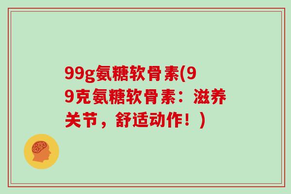 99g氨糖软骨素(99克氨糖软骨素：滋养关节，舒适动作！)