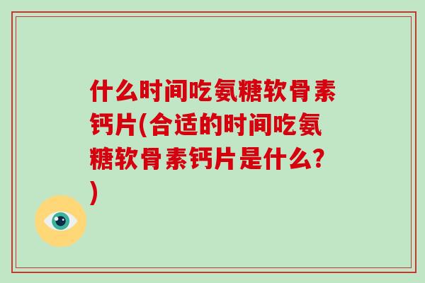 什么时间吃氨糖软骨素钙片(合适的时间吃氨糖软骨素钙片是什么？)
