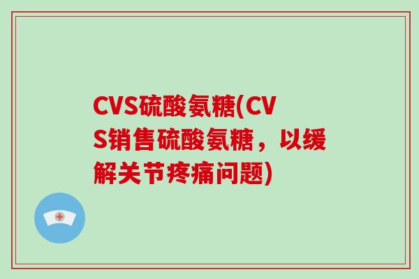 CVS硫酸氨糖(CVS销售硫酸氨糖，以缓解关节问题)