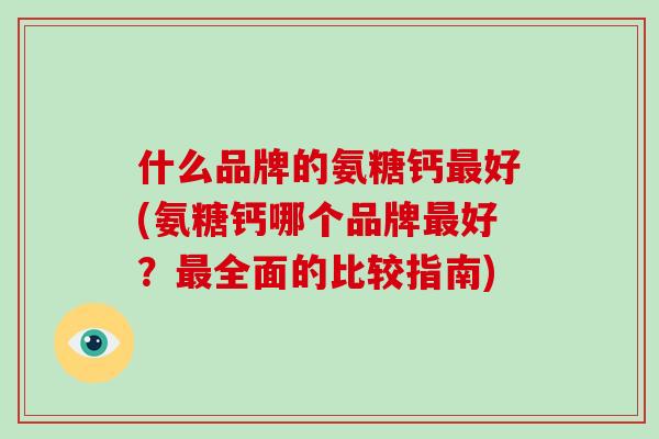 什么品牌的氨糖钙好(氨糖钙哪个品牌好？全面的比较指南)