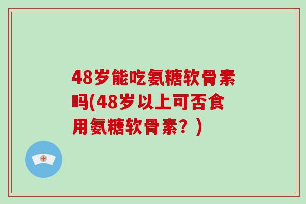 48岁能吃氨糖软骨素吗(48岁以上可否食用氨糖软骨素?) 48岁能吃氨糖软骨素吗(48岁以上可否食用氨糖软骨素?)