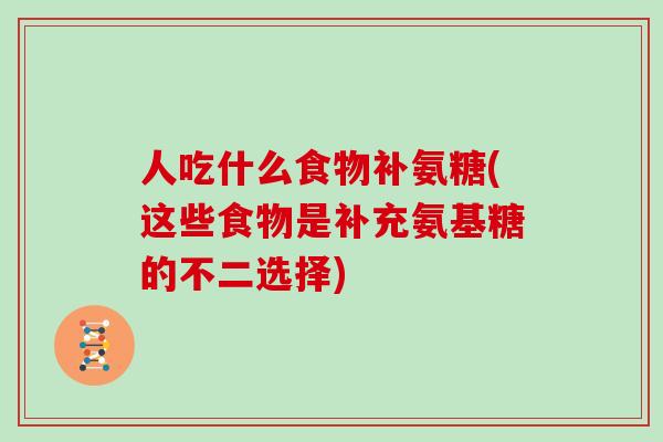 人吃什么食物补氨糖(这些食物是补充氨基糖的不二选择) 人吃什么食物补氨糖(这些食物是补充氨基糖的不二选择)