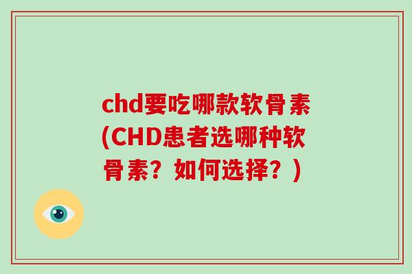 chd要吃哪款软骨素(CHD患者选哪种软骨素？如何选择？)