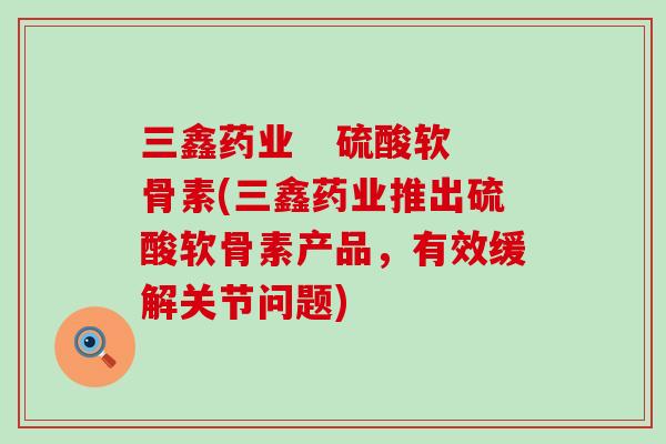 三鑫药业 硫酸软骨素(三鑫药业推出硫酸软骨素产品,有效缓解关节问题) 三鑫药业 硫酸软骨素(三鑫药业推出硫酸软骨素产品,有效缓解关节问题)