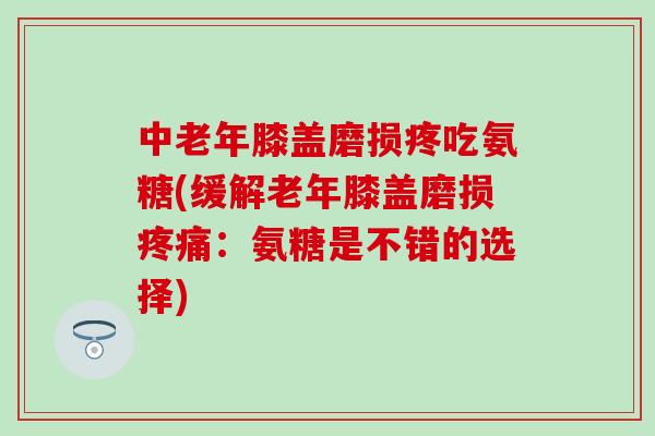 中老年膝盖磨损疼吃氨糖(缓解老年膝盖磨损:氨糖是不错的选择) 中老年膝盖磨损疼吃氨糖(缓解老年膝盖磨损:氨糖是不错的选择)