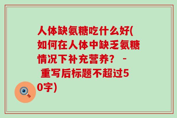 人体缺氨糖吃什么好(如何在人体中缺乏氨糖情况下补充营养？ - 重写后标题不超过50字)