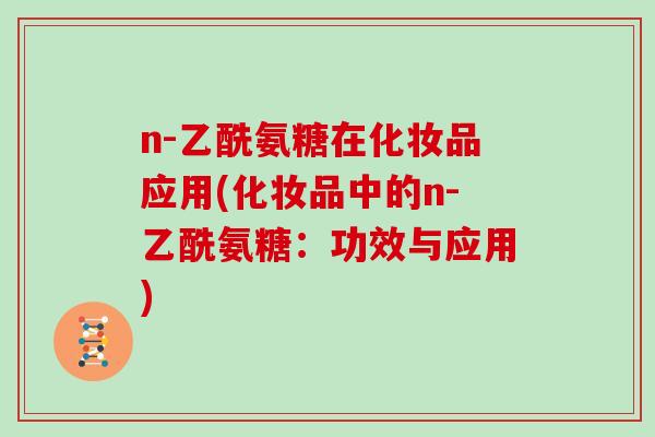 n-乙酰氨糖在化妆品应用(化妆品中的n-乙酰氨糖：功效与应用)