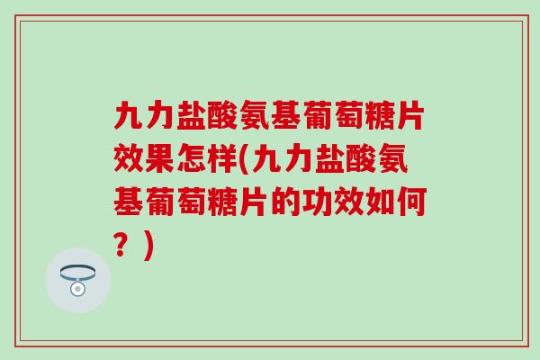 九力盐酸氨基葡萄糖片效果怎样(九力盐酸氨基葡萄糖片的功效如何？)